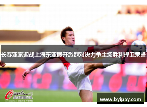 长春亚泰迎战上海东亚展开激烈对决力争主场胜利捍卫荣誉