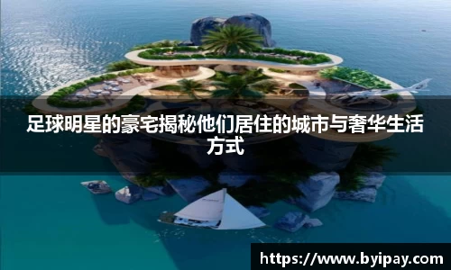足球明星的豪宅揭秘他们居住的城市与奢华生活方式