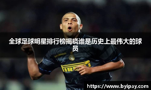 全球足球明星排行榜揭晓谁是历史上最伟大的球员