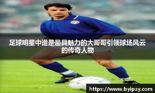 足球明星中谁是最具魅力的大哥哥引领球场风云的传奇人物