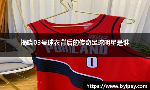 揭晓03号球衣背后的传奇足球明星是谁