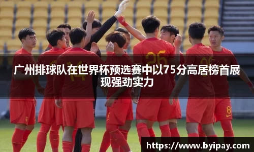 广州排球队在世界杯预选赛中以75分高居榜首展现强劲实力